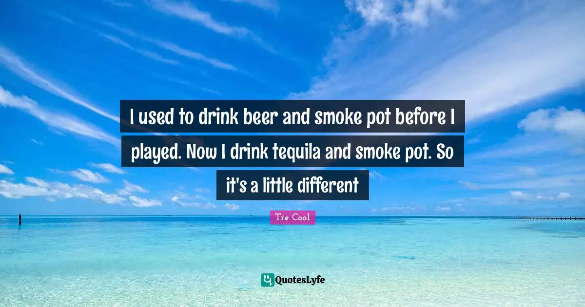 Tequila Quotes: "I used to drink beer and smoke pot before I played. Now I drink tequila and smoke pot. So it's a little different"