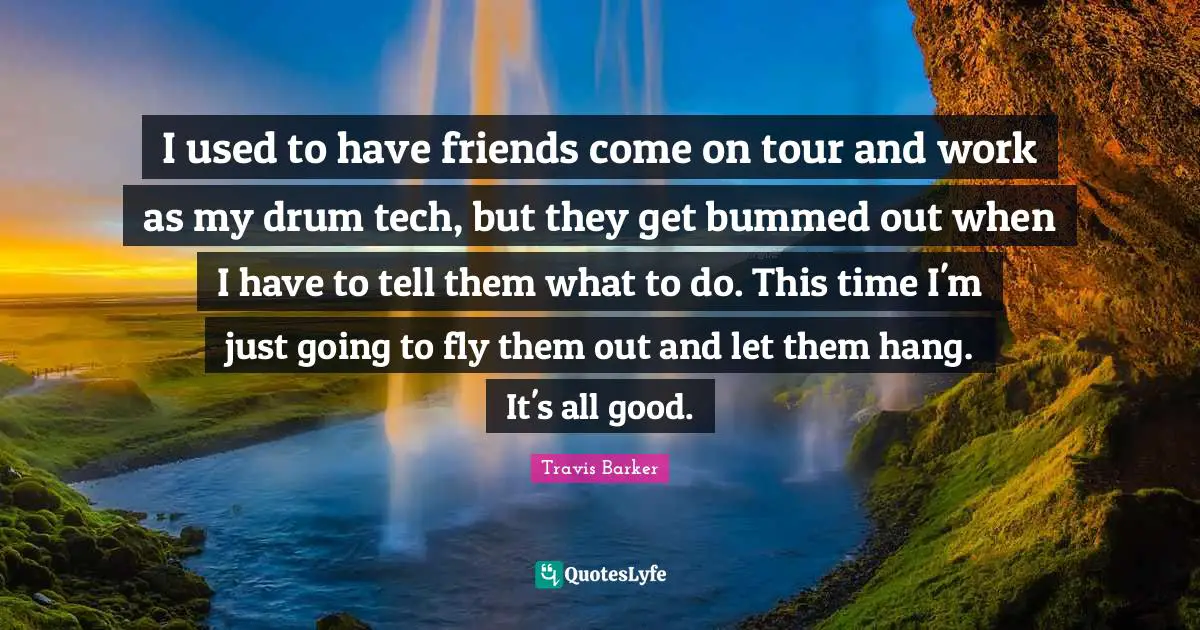 I used to have friends come on tour and work as my drum tech, but they get bummed out when I have to tell them what to do. This time I'm just going to fly them out and let them hang. It's all good.