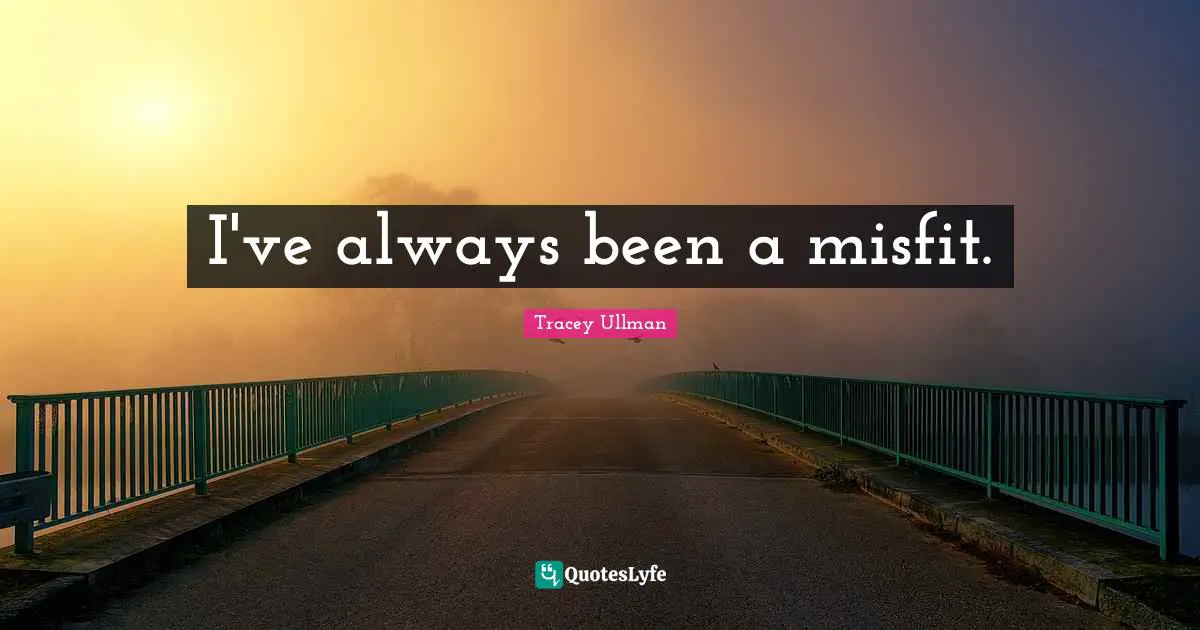 I've always been a misfit.