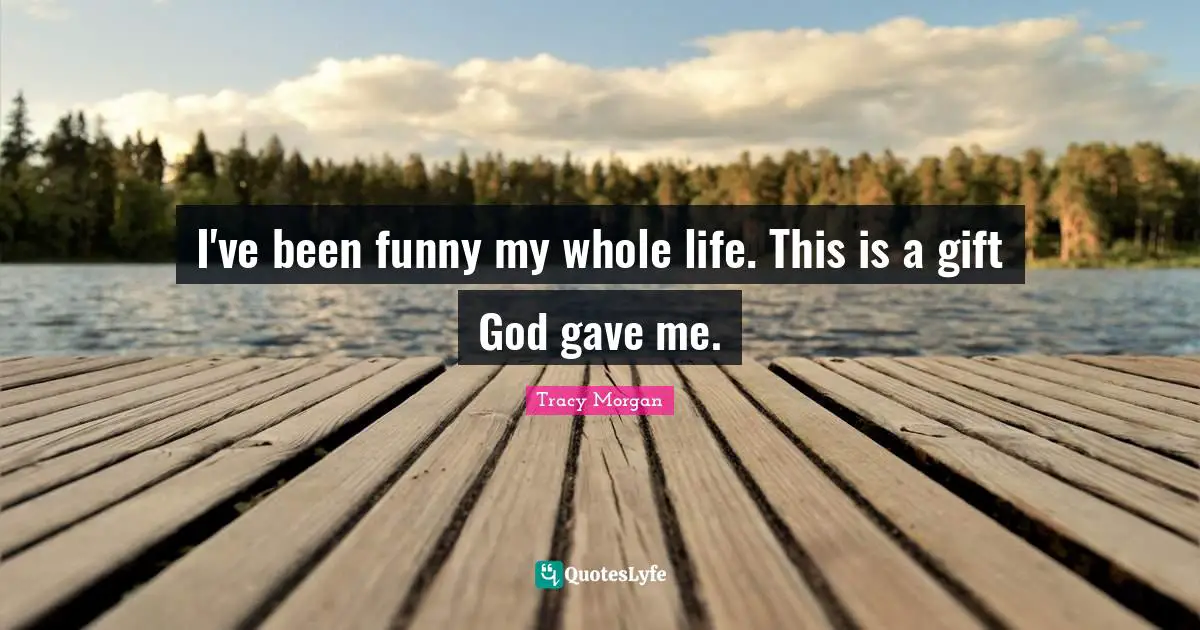 I've been funny my whole life. This is a gift God gave me.
