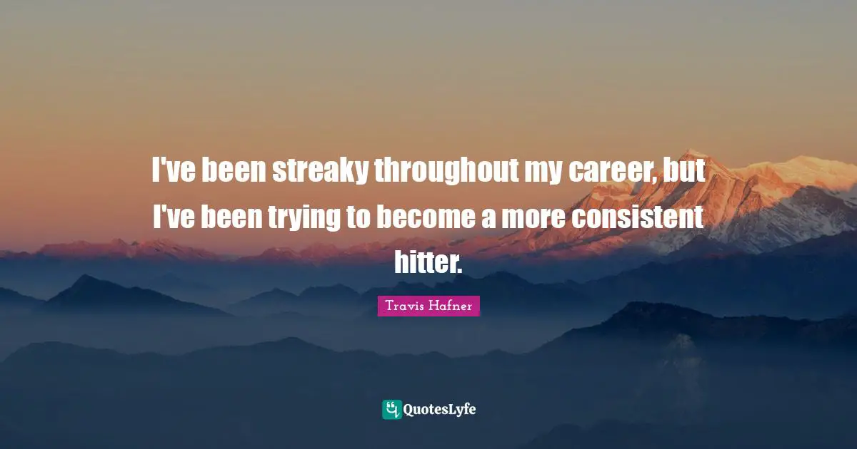 I've been streaky throughout my career, but I've been trying to become a more consistent hitter.
