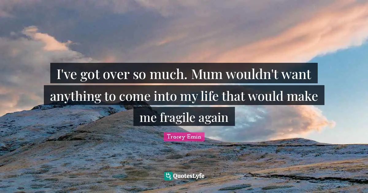 Tracey Emin Quotes: "I've got over so much. Mum wouldn't want anything to come into my life that would make me fragile again"