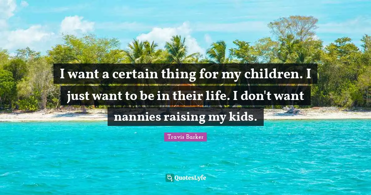 I want a certain thing for my children. I just want to be in their life. I don't want nannies raising my kids.