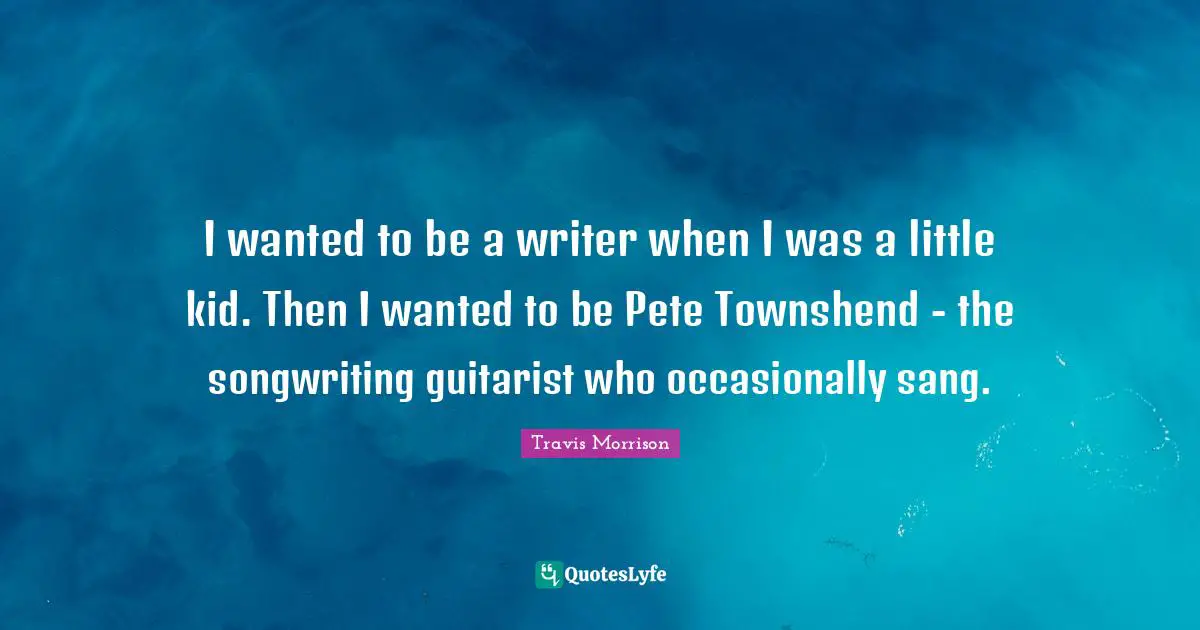 I wanted to be a writer when I was a little kid. Then I wanted to be Pete Townshend - the songwriting guitarist who occasionally sang.