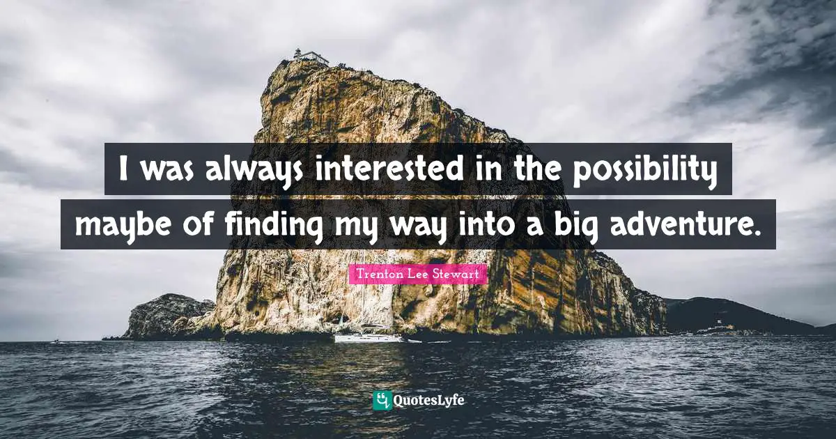 I was always interested in the possibility maybe of finding my way into a big adventure.