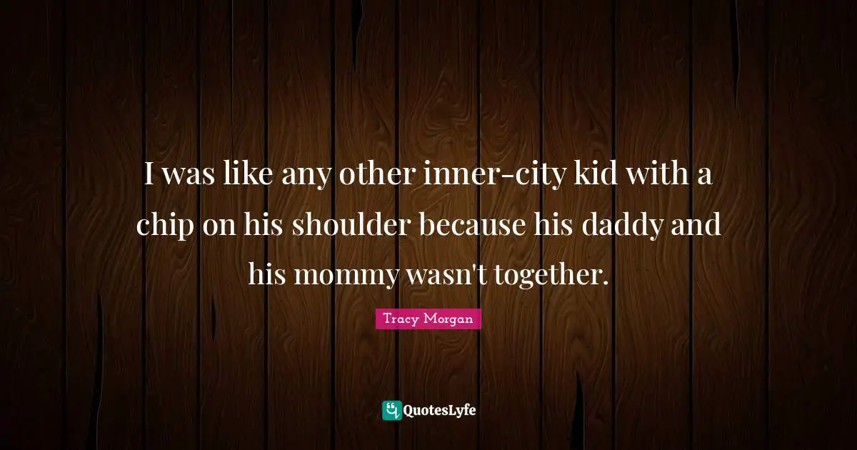 I was like any other inner-city kid with a chip on his shoulder because his daddy and his mommy wasn't together.