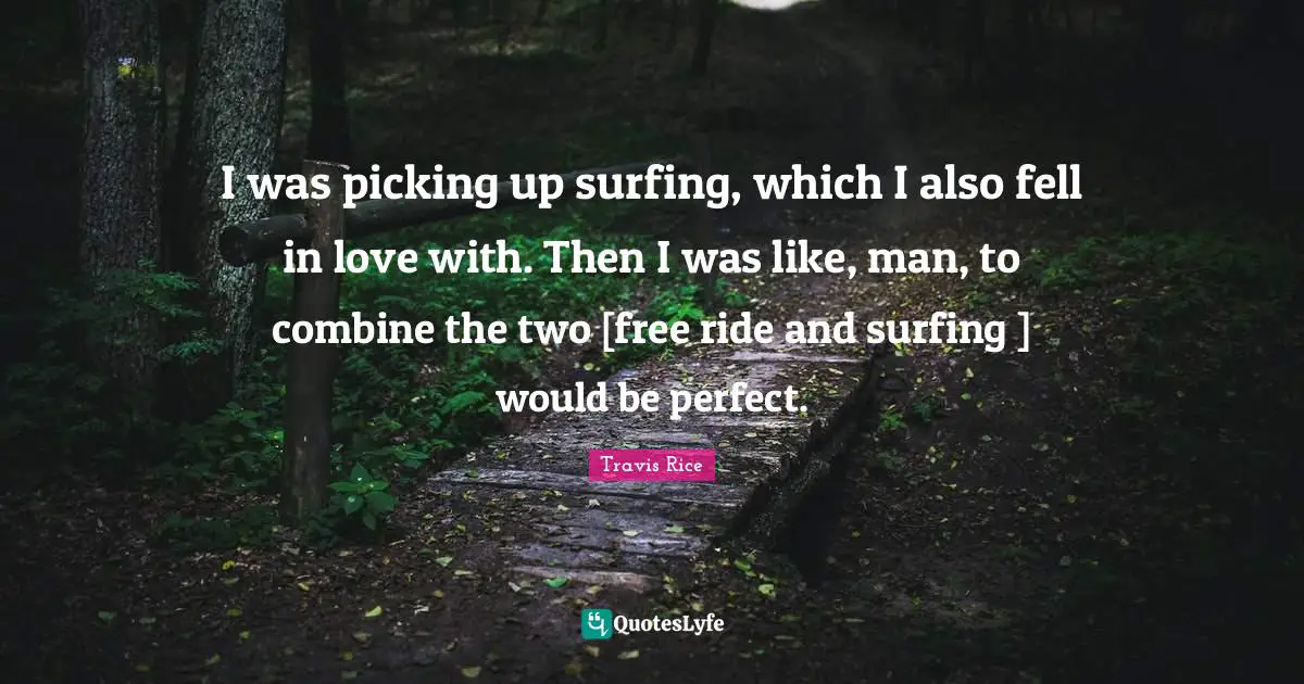 I was picking up surfing, which I also fell in love with. Then I was like, man, to combine the two [free ride and surfing ] would be perfect.