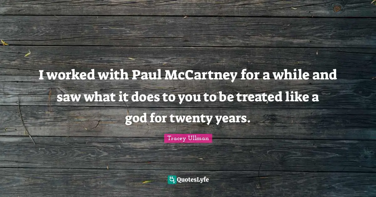 I worked with Paul McCartney for a while and saw what it does to you to be treated like a god for twenty years.