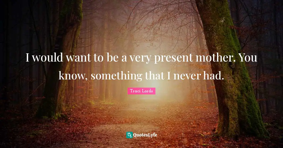 I would want to be a very present mother. You know, something that I never had.