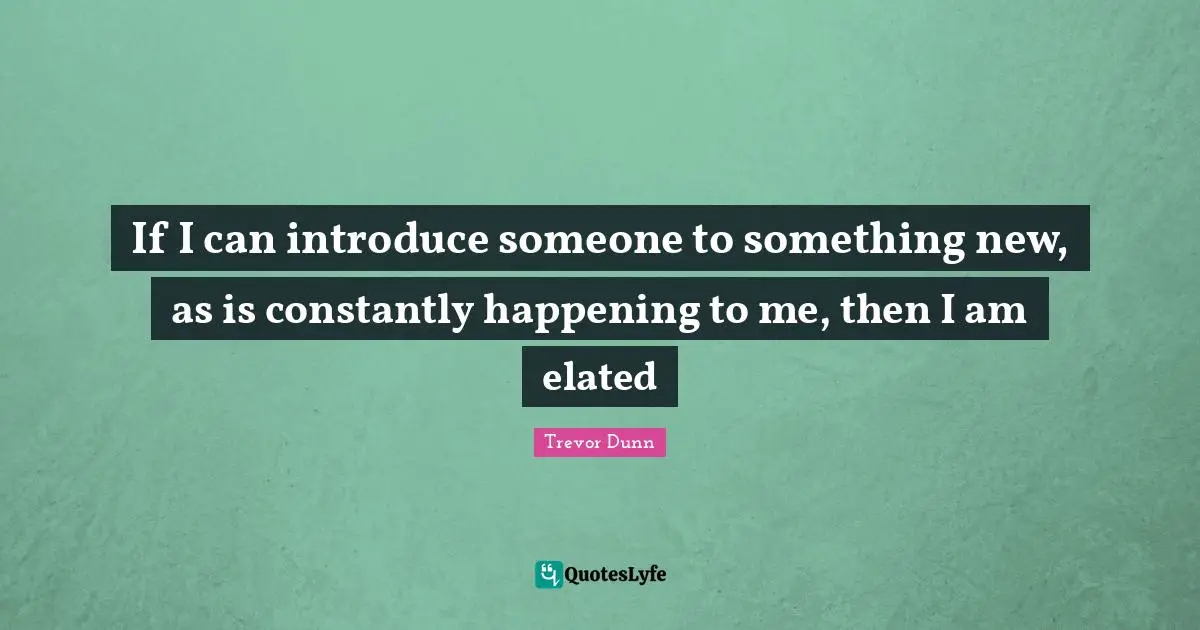 Trevor Dunn Quotes: "If I can introduce someone to something new, as is constantly happening to me, then I am elated"