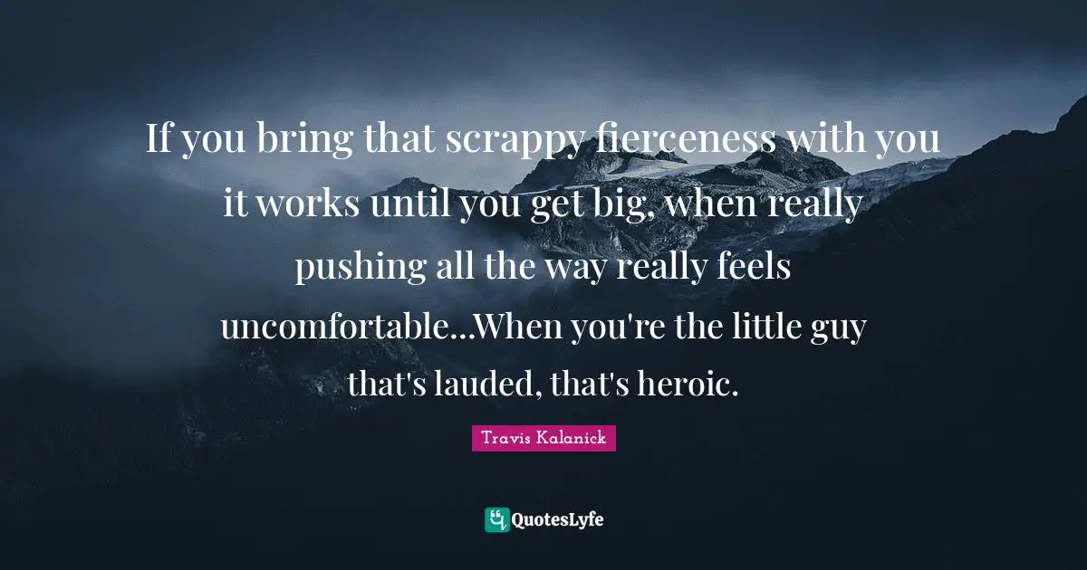 If you bring that scrappy fierceness with you it works until you get big, when really pushing all the way really feels uncomfortable...When you're the little guy that's lauded, that's heroic.