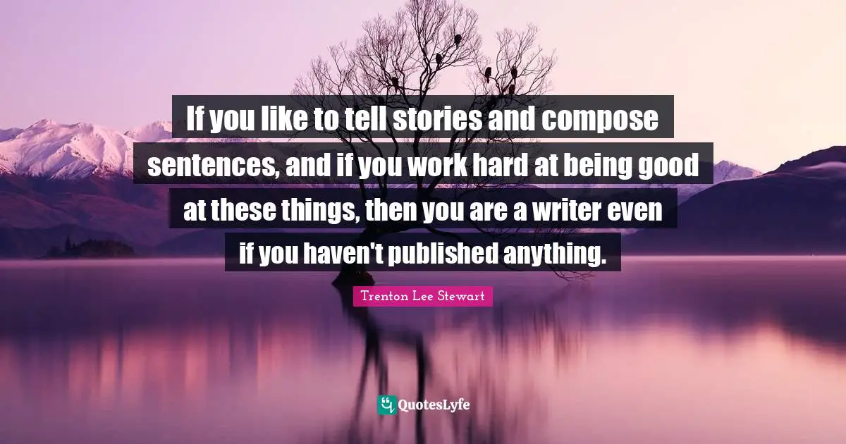 Writing Stories Quotes: "If you like to tell stories and compose sentences, and if you work hard at being good at these things, then you are a writer even if you haven't published anything."