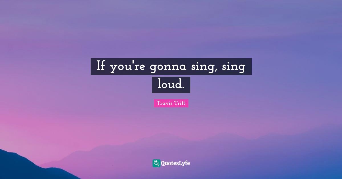 If you're gonna sing, sing loud.
