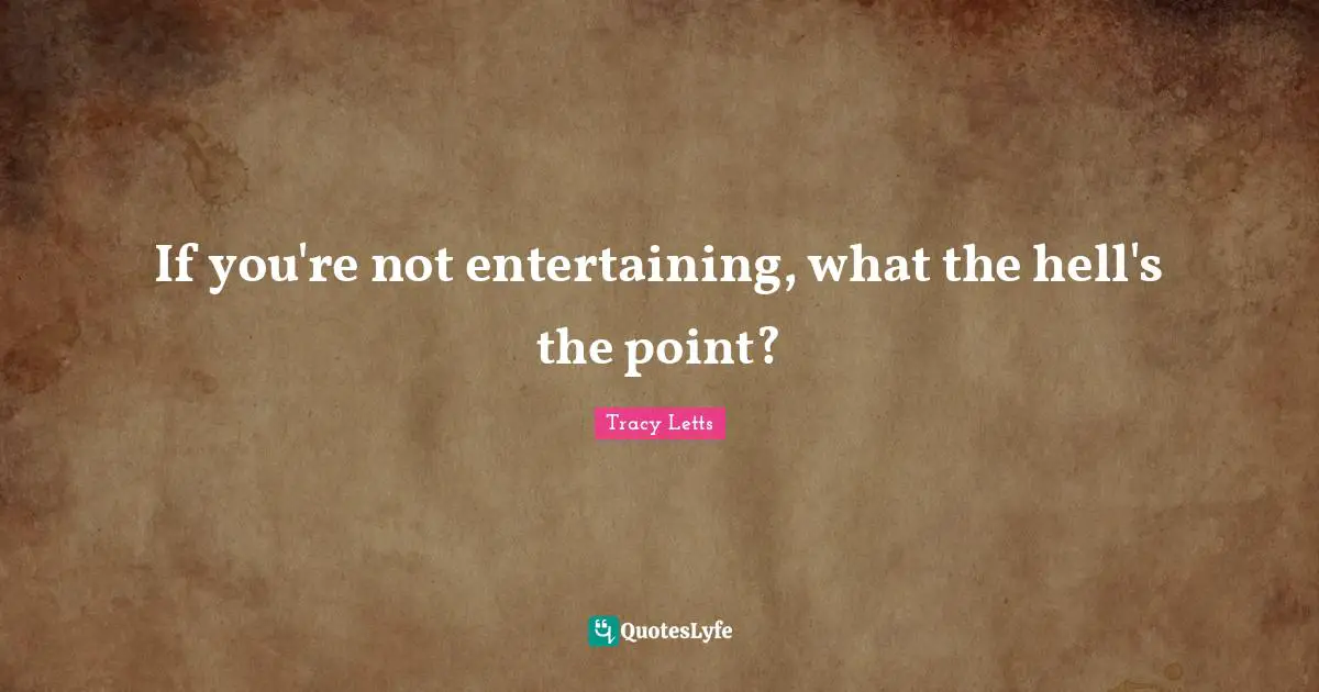 If you're not entertaining, what the hell's the point?