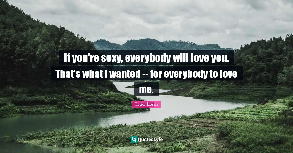 If you're sexy, everybody will love you. That's what I wanted -- for everybody to love me.