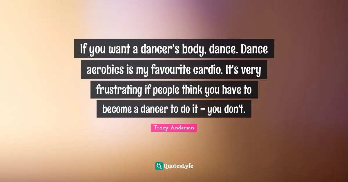 Cardio Quotes: "If you want a dancer's body, dance. Dance aerobics is my favourite cardio. It's very frustrating if people think you have to become a dancer to do it - you don't."