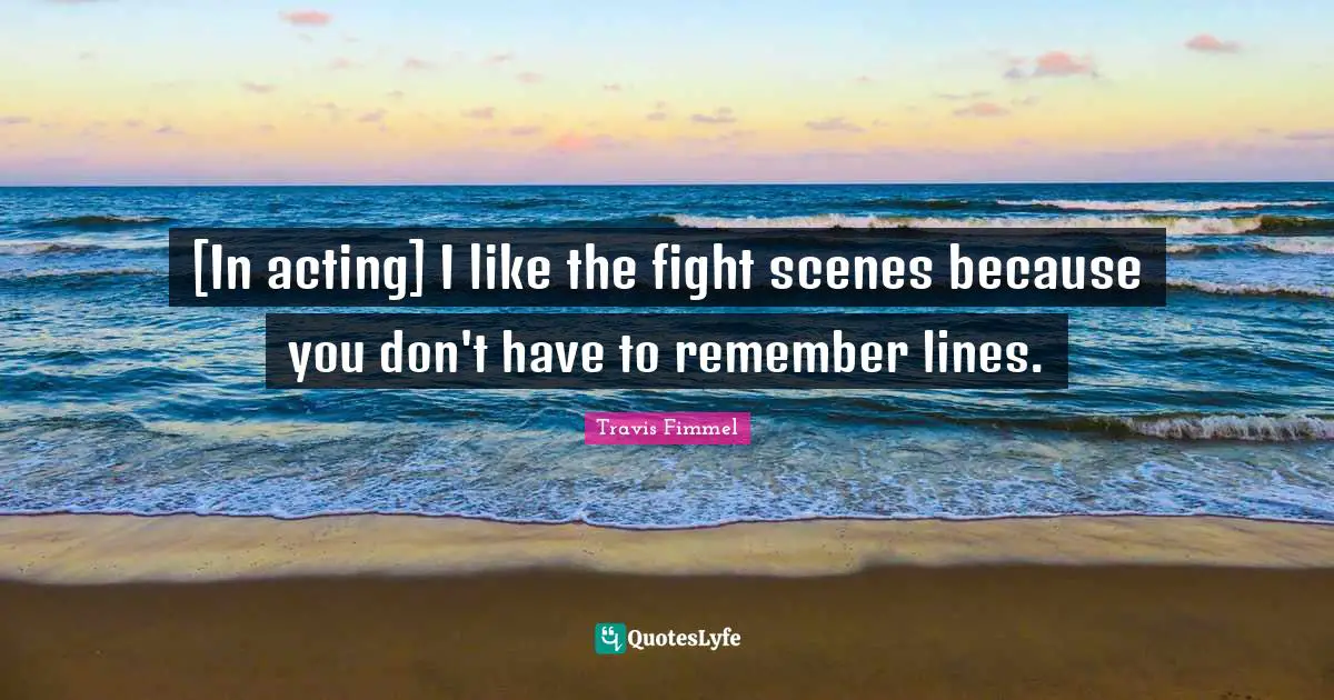 [In acting] I like the fight scenes because you don't have to remember lines.