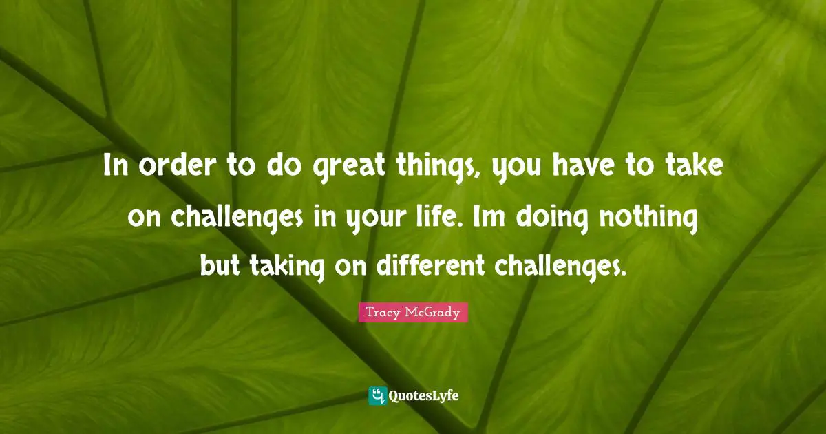 Do Great Things Quotes: "In order to do great things, you have to take on challenges in your life. Im doing nothing but taking on different challenges."