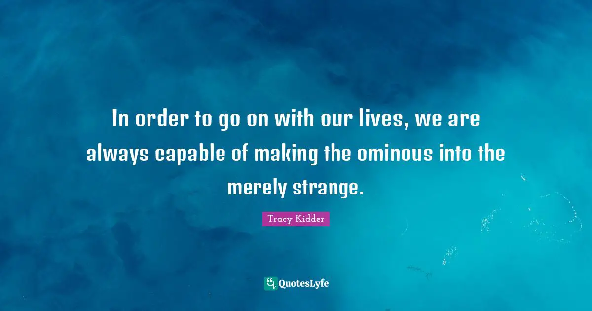 In order to go on with our lives, we are always capable of making the ominous into the merely strange.