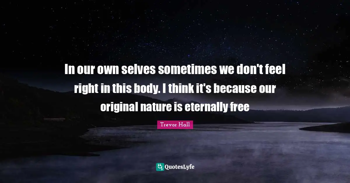 In our own selves sometimes we don't feel right in this body. I think it's because our original nature is eternally free