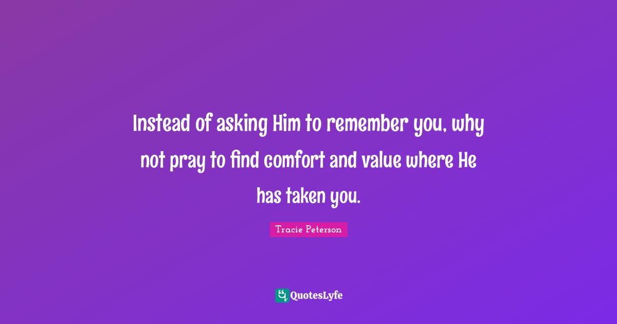 Instead of asking Him to remember you, why not pray to find comfort and value where He has taken you.