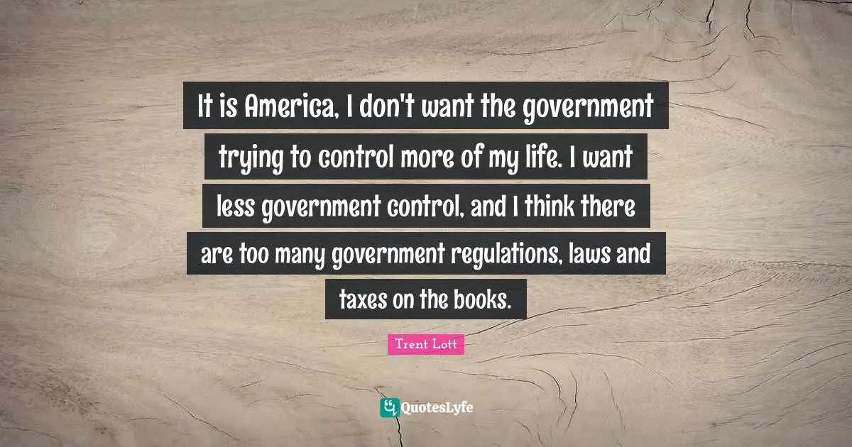 It is America, I don't want the government trying to control more of my life. I want less government control, and I think there are too many government regulations, laws and taxes on the books.