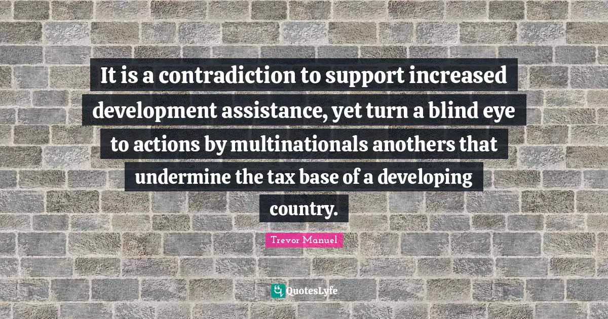 It is a contradiction to support increased development assistance, yet turn a blind eye to actions by multinationals anothers that undermine the tax base of a developing country.