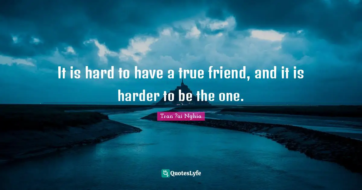 It is hard to have a true friend, and it is harder to be the one.