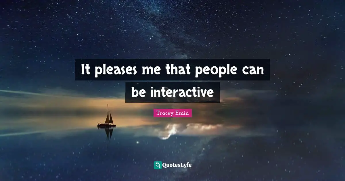 Tracey Emin Quotes: "It pleases me that people can be interactive"