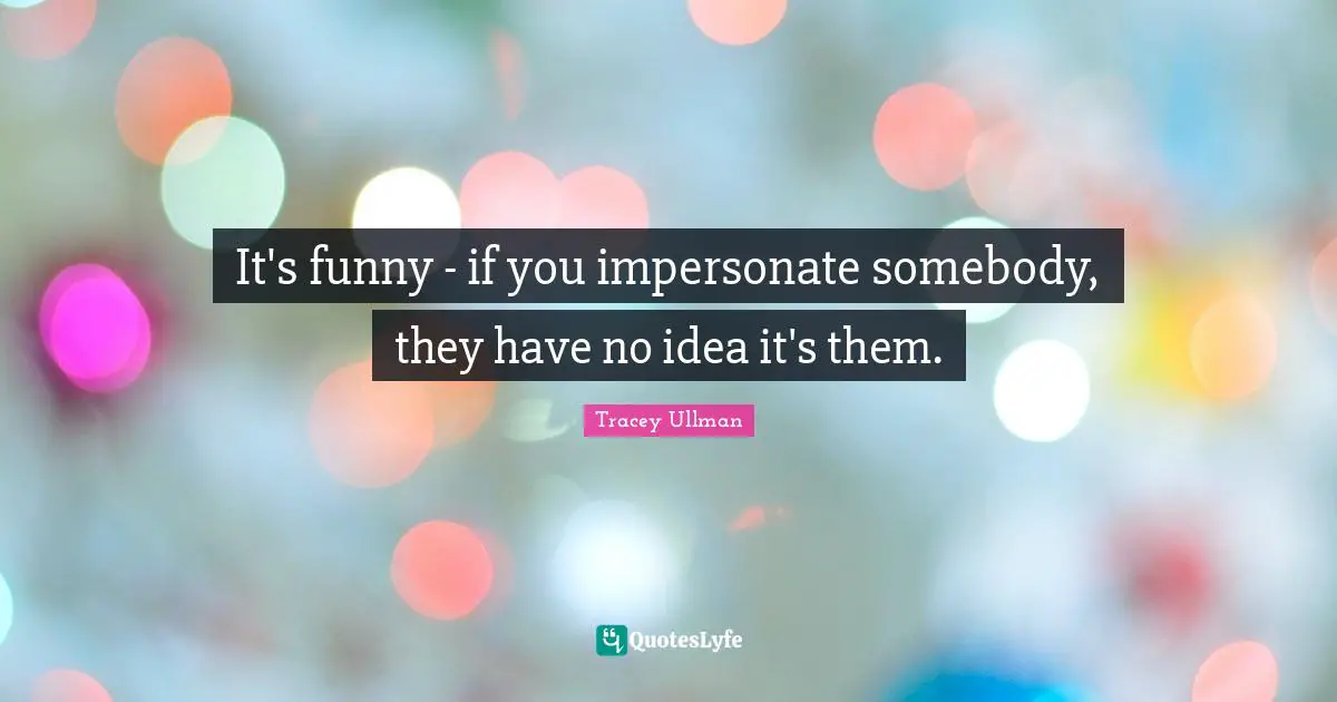 Impersonate Quotes: "It's funny - if you impersonate somebody, they have no idea it's them."