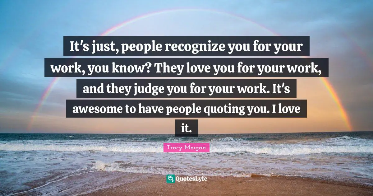 Quoting Quotes: "It's just, people recognize you for your work, you know? They love you for your work, and they judge you for your work. It's awesome to have people quoting you. I love it."
