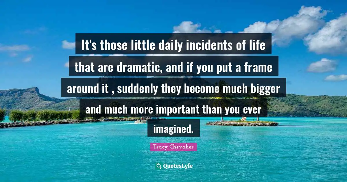 Dramatic Quotes: "It's those little daily incidents of life that are dramatic, and if you put a frame around it , suddenly they become much bigger and much more important than you ever imagined."