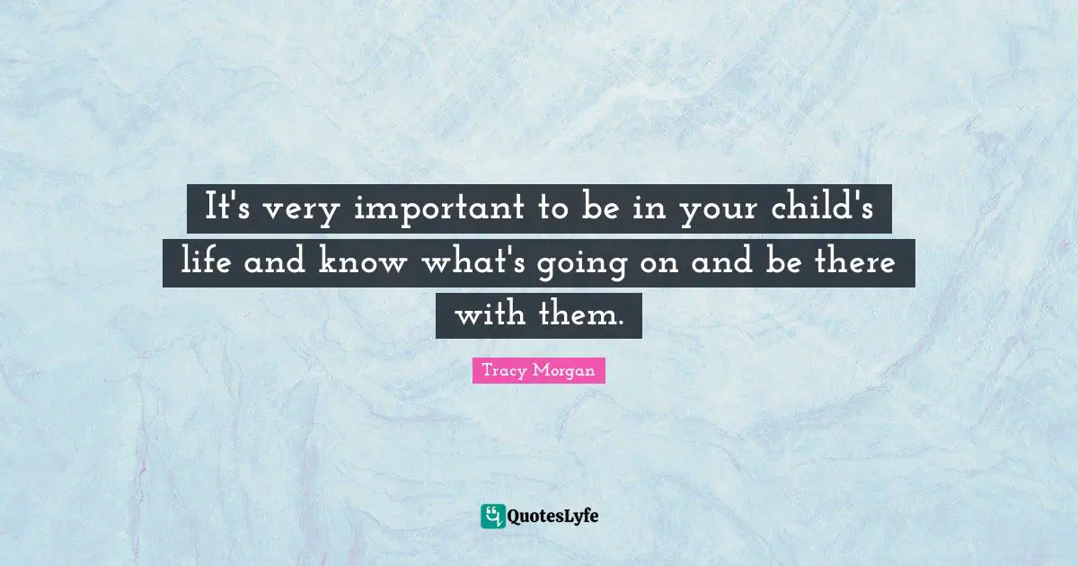 It's very important to be in your child's life and know what's going on and be there with them.