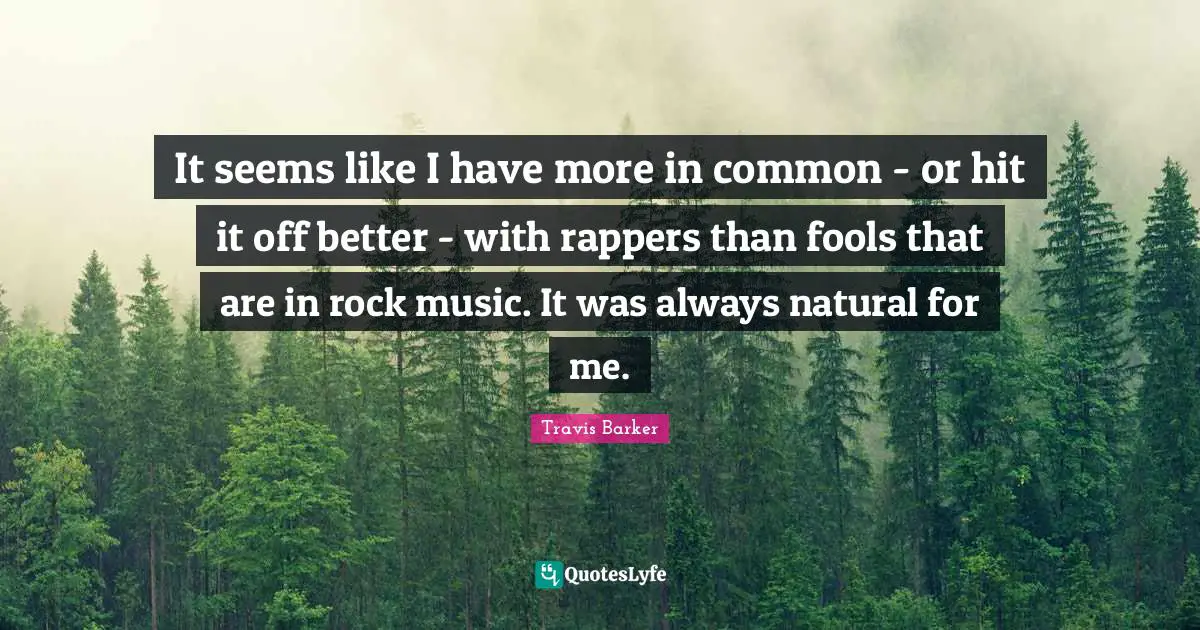 It seems like I have more in common - or hit it off better - with rappers than fools that are in rock music. It was always natural for me.