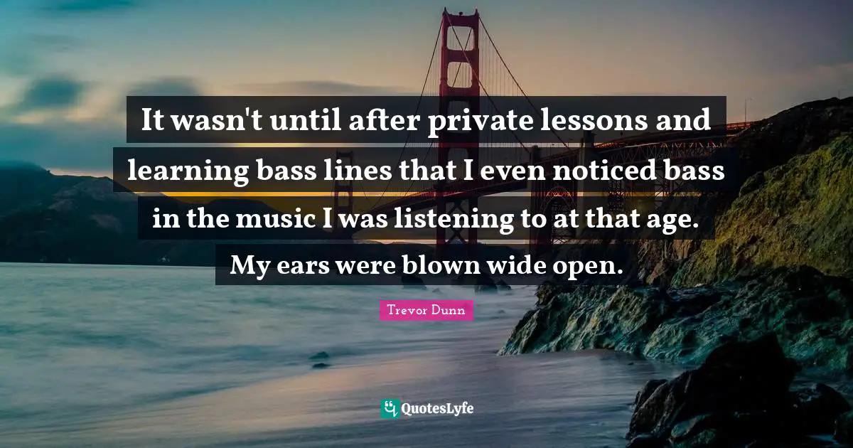 It wasn't until after private lessons and learning bass lines that I even noticed bass in the music I was listening to at that age. My ears were blown wide open.