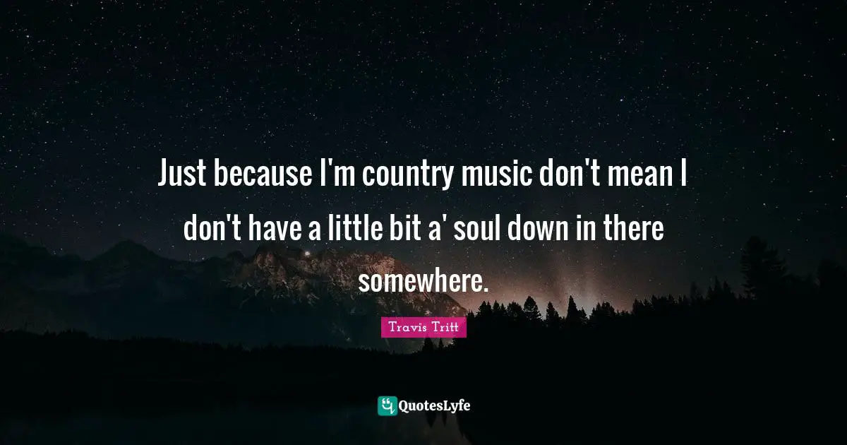 Just because I'm country music don't mean I don't have a little bit a' soul down in there somewhere.