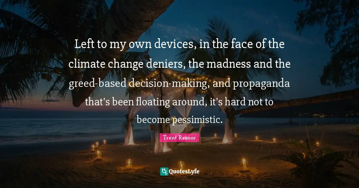 Left to my own devices, in the face of the climate change deniers, the madness and the greed-based decision-making, and propaganda that's been floating around, it's hard not to become pessimistic.