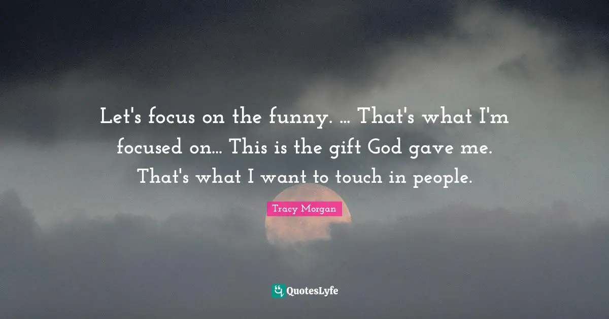 Let's focus on the funny. ... That's what I'm focused on... This is the gift God gave me. That's what I want to touch in people.