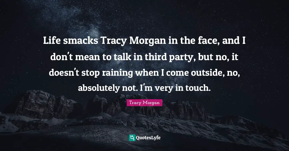Life smacks Tracy Morgan in the face, and I don't mean to talk in third party, but no, it doesn't stop raining when I come outside, no, absolutely not. I'm very in touch.