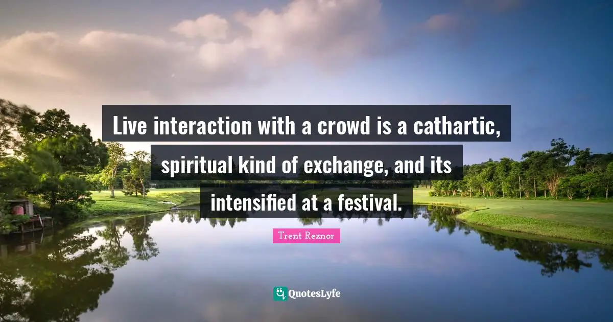Live interaction with a crowd is a cathartic, spiritual kind of exchange, and its intensified at a festival.
