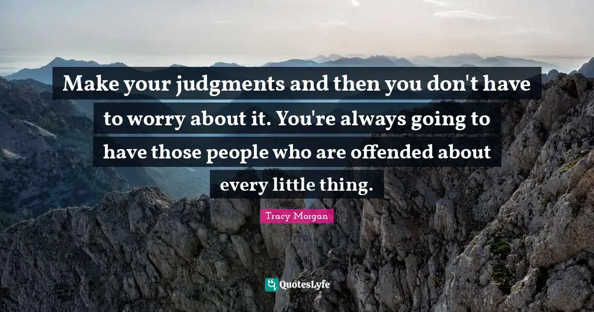 Make your judgments and then you don't have to worry about it. You're always going to have those people who are offended about every little thing.