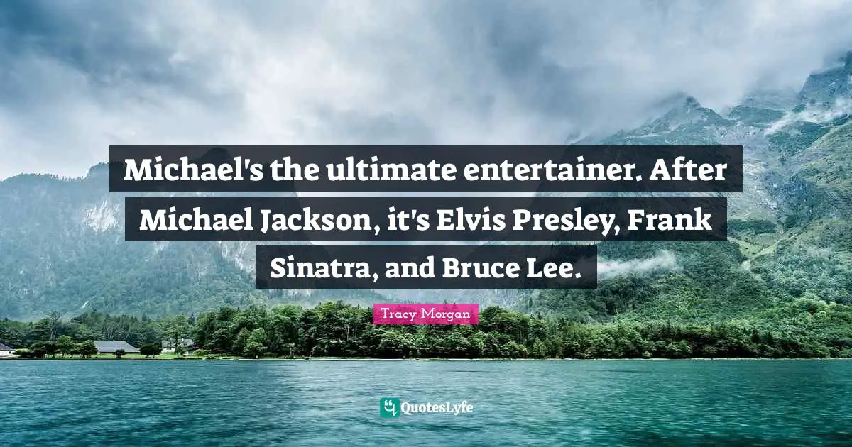 Michael's the ultimate entertainer. After Michael Jackson, it's Elvis Presley, Frank Sinatra, and Bruce Lee.
