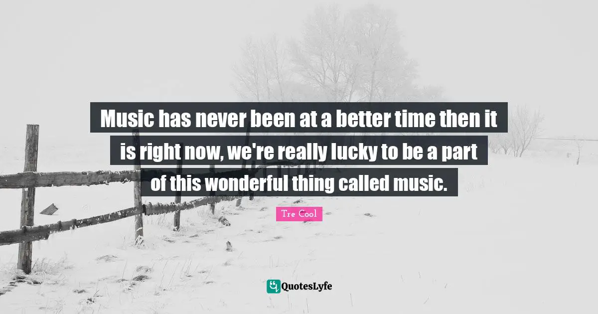 Music has never been at a better time then it is right now, we're really lucky to be a part of this wonderful thing called music.