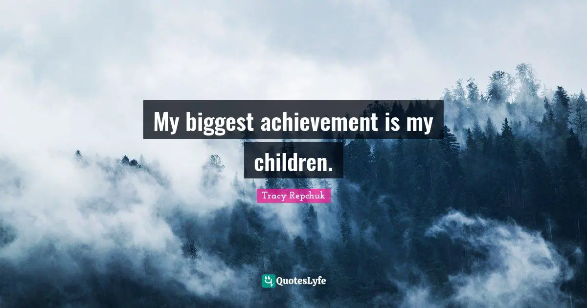 My biggest achievement is my children.