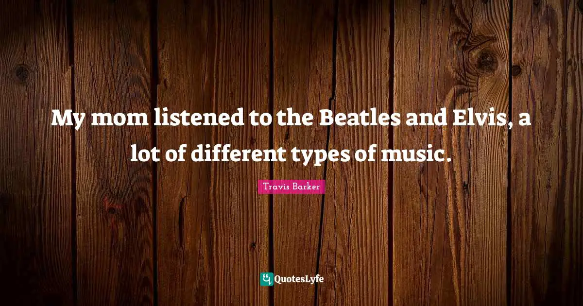 My mom listened to the Beatles and Elvis, a lot of different types of music.