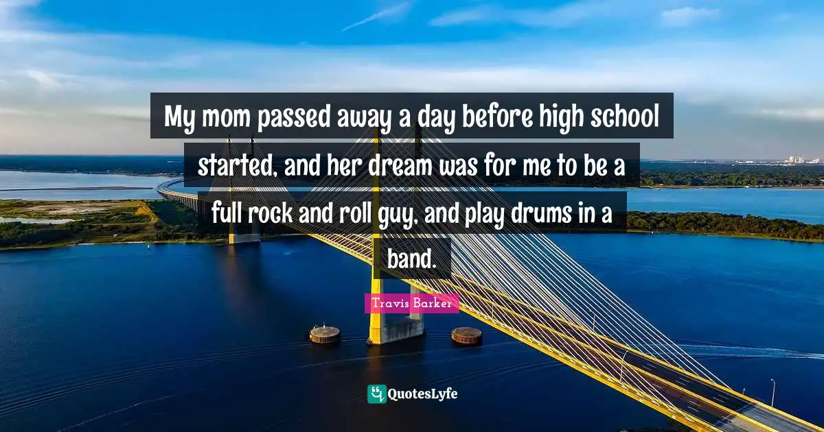 High School Quotes: "My mom passed away a day before high school started, and her dream was for me to be a full rock and roll guy, and play drums in a band."