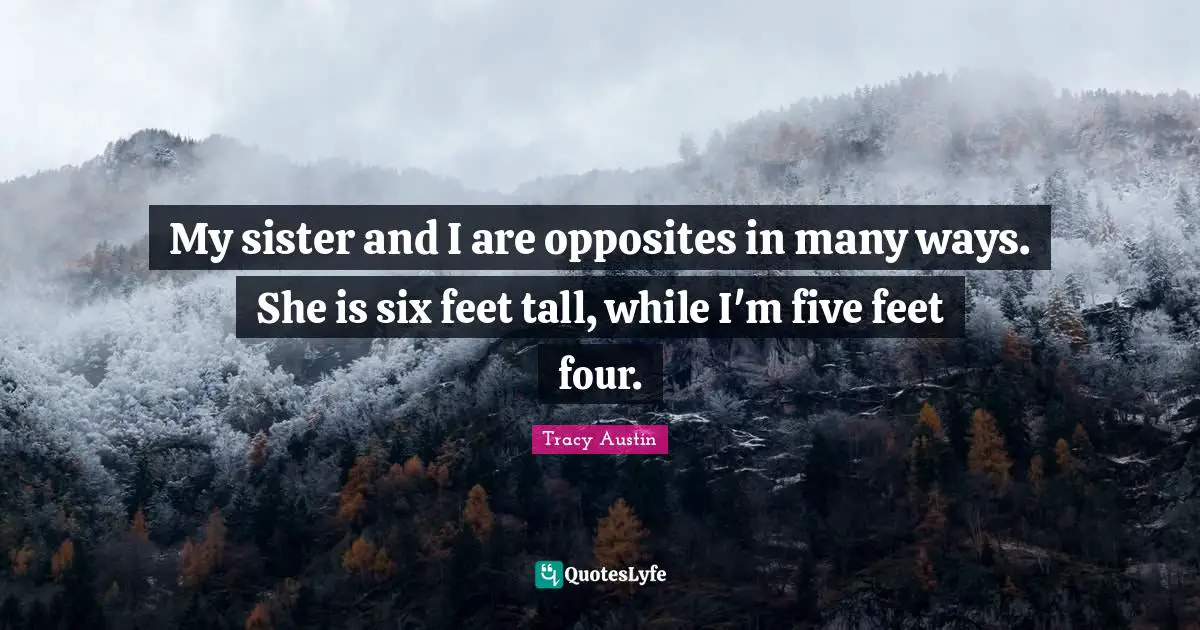 Tracy Austin Quotes: "My sister and I are opposites in many ways. She is six feet tall, while I'm five feet four."