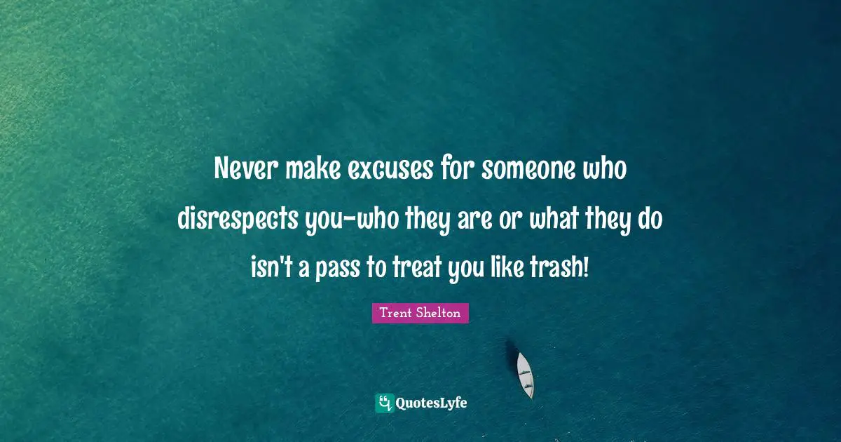 Excuse Quotes: "Never make excuses for someone who disrespects you-who they are or what they do isn't a pass to treat you like trash!"
