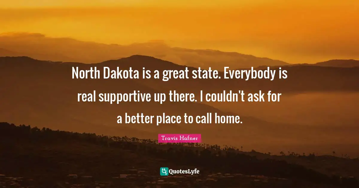 North Dakota is a great state. Everybody is real supportive up there. I couldn't ask for a better place to call home.