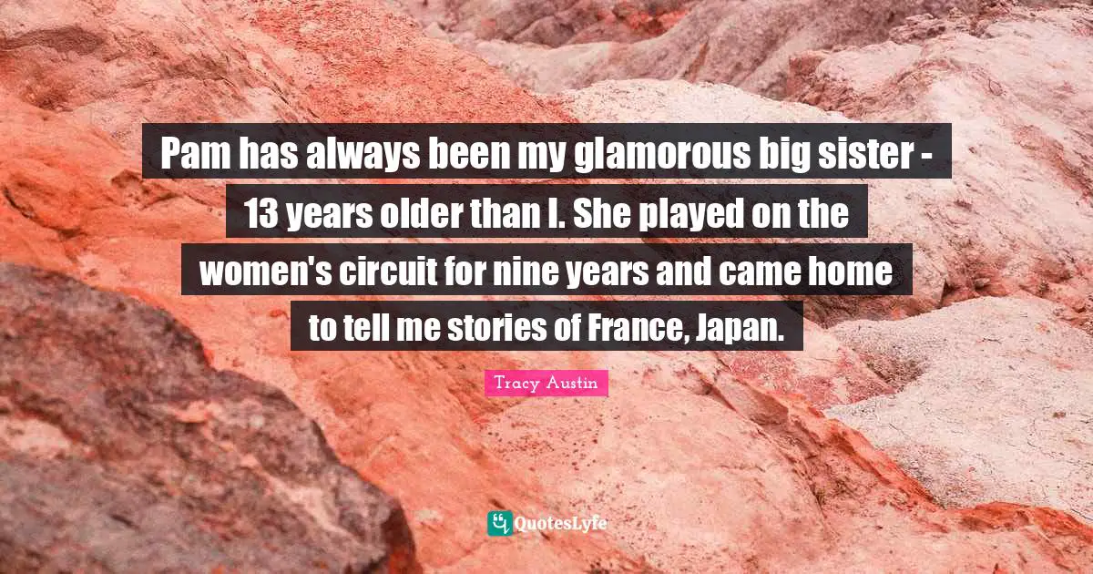 Tracy Austin Quotes: "Pam has always been my glamorous big sister - 13 years older than I. She played on the women's circuit for nine years and came home to tell me stories of France, Japan."